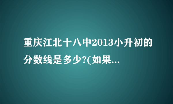 重庆江北十八中2013小升初的分数线是多少?(如果有考过的名单就更好)