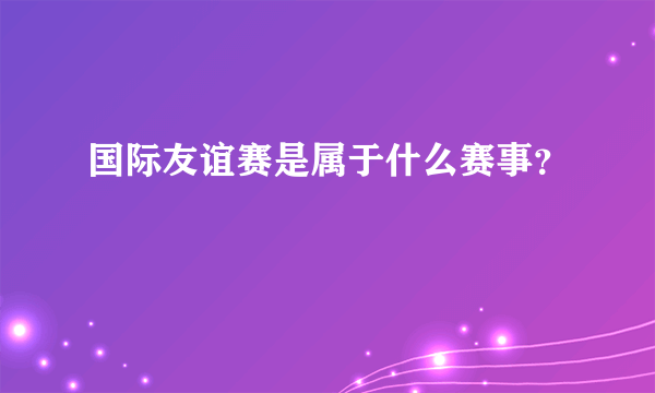 国际友谊赛是属于什么赛事？