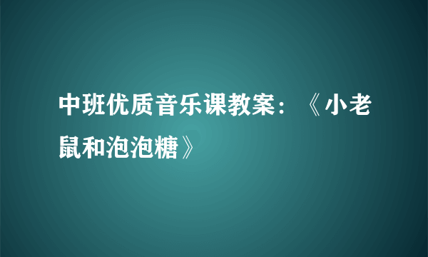 中班优质音乐课教案：《小老鼠和泡泡糖》