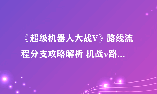 《超级机器人大战V》路线流程分支攻略解析 机战v路线怎么选择？