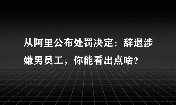 从阿里公布处罚决定：辞退涉嫌男员工，你能看出点啥？