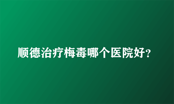 顺德治疗梅毒哪个医院好？