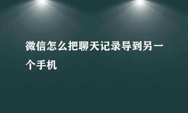 微信怎么把聊天记录导到另一个手机