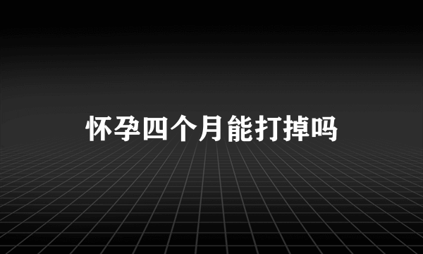 怀孕四个月能打掉吗