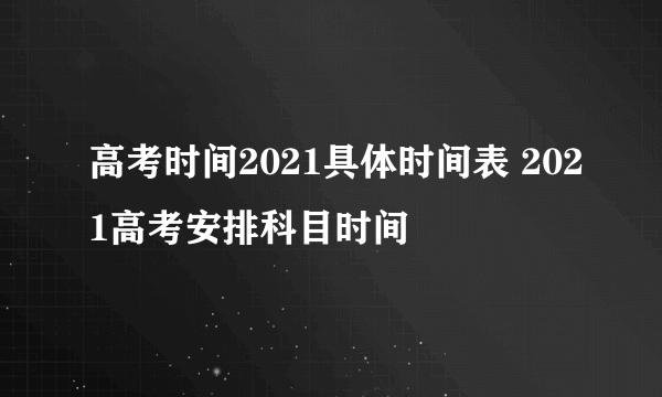 高考时间2021具体时间表 2021高考安排科目时间