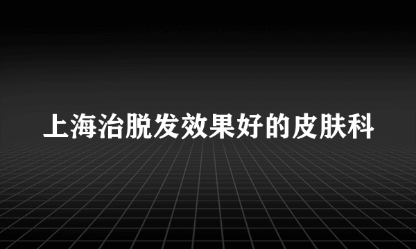 上海治脱发效果好的皮肤科