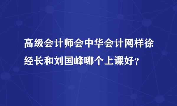 高级会计师会中华会计网样徐经长和刘国峰哪个上课好？