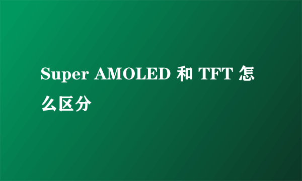 Super AMOLED 和 TFT 怎么区分