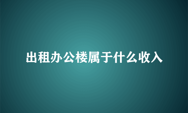 出租办公楼属于什么收入