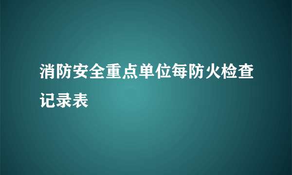 消防安全重点单位每防火检查记录表