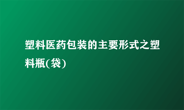 塑料医药包装的主要形式之塑料瓶(袋)