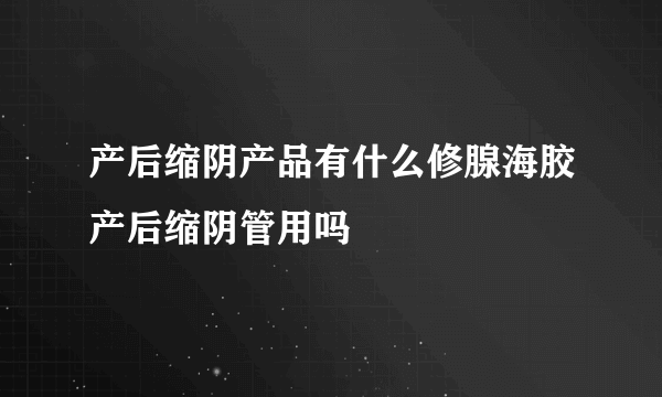 产后缩阴产品有什么修腺海胶产后缩阴管用吗