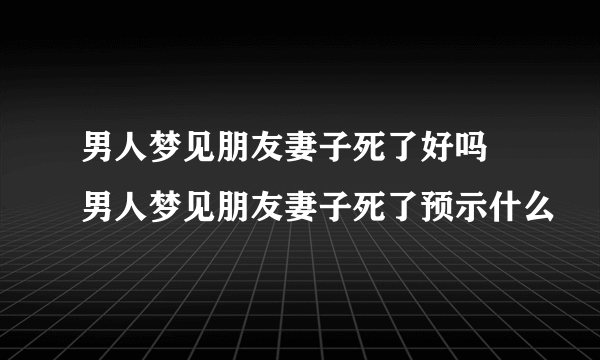 男人梦见朋友妻子死了好吗 男人梦见朋友妻子死了预示什么