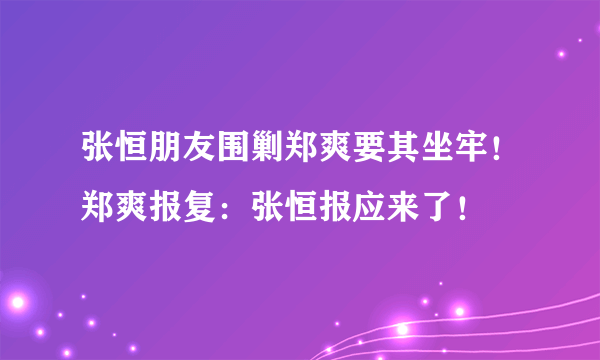 张恒朋友围剿郑爽要其坐牢！郑爽报复：张恒报应来了！