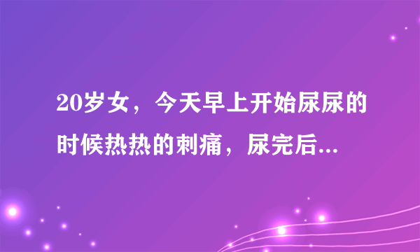 20岁女，今天早上开始尿尿的时候热热的刺痛，尿完后老...