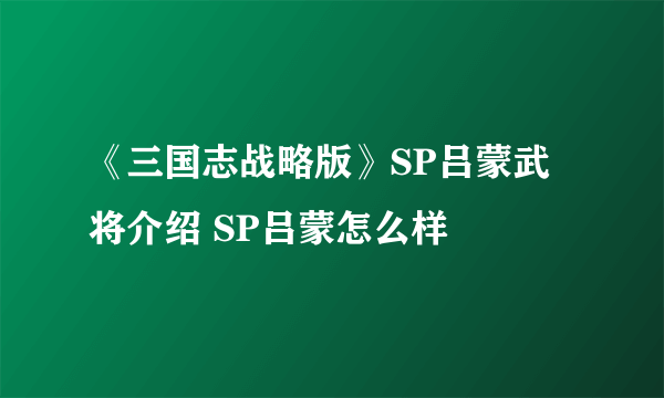 《三国志战略版》SP吕蒙武将介绍 SP吕蒙怎么样