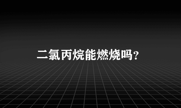 二氯丙烷能燃烧吗？