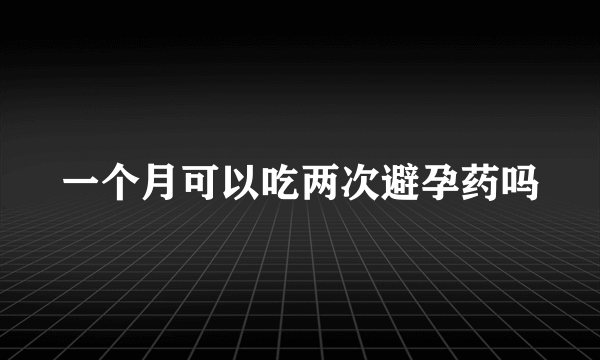 一个月可以吃两次避孕药吗