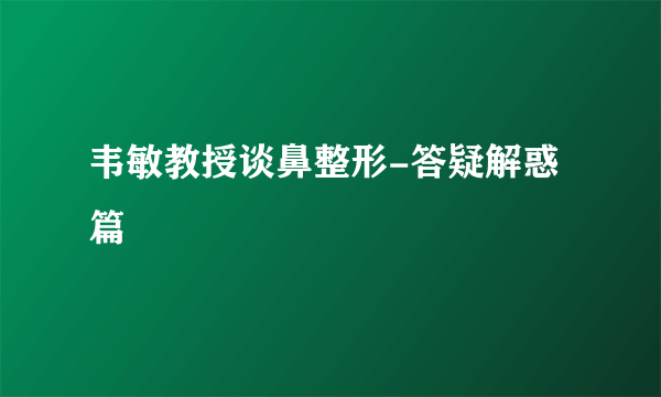 韦敏教授谈鼻整形-答疑解惑篇