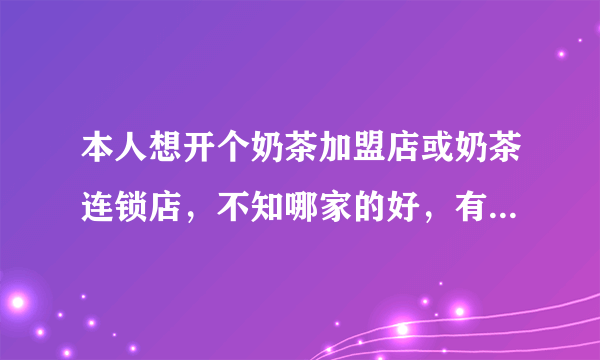 本人想开个奶茶加盟店或奶茶连锁店，不知哪家的好，有朋友推荐吗？