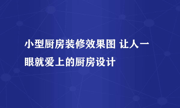 小型厨房装修效果图 让人一眼就爱上的厨房设计