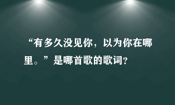 “有多久没见你，以为你在哪里。”是哪首歌的歌词？