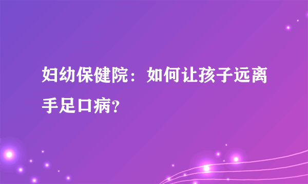 妇幼保健院：如何让孩子远离手足口病？