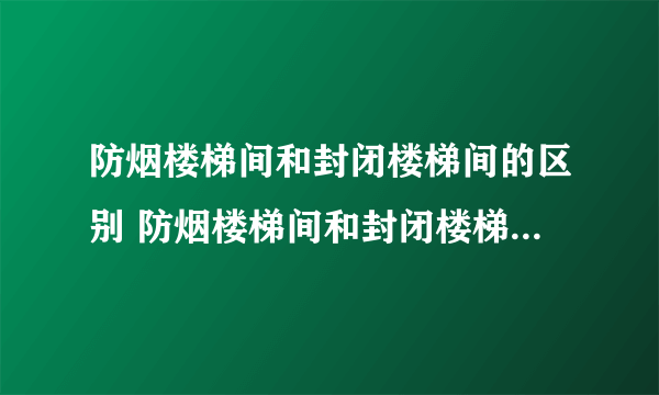 防烟楼梯间和封闭楼梯间的区别 防烟楼梯间和封闭楼梯间的区别是什么