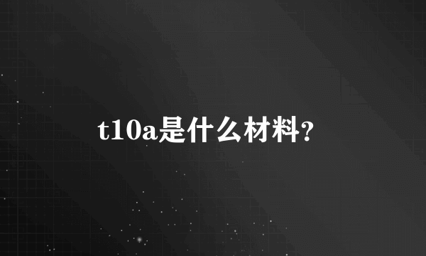 t10a是什么材料？