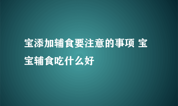 宝添加辅食要注意的事项 宝宝辅食吃什么好