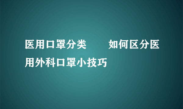 医用口罩分类       如何区分医用外科口罩小技巧