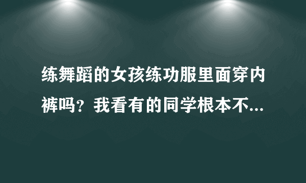 练舞蹈的女孩练功服里面穿内裤吗？我看有的同学根本不穿？会不会不卫生？