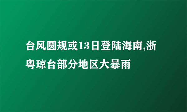 台风圆规或13日登陆海南,浙粤琼台部分地区大暴雨