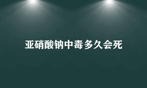 亚硝酸钠中毒多久会死