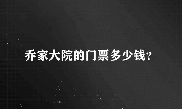 乔家大院的门票多少钱？