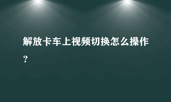 解放卡车上视频切换怎么操作？