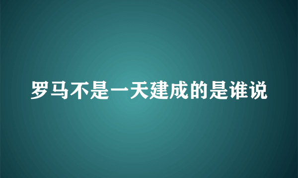 罗马不是一天建成的是谁说