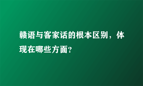 赣语与客家话的根本区别，体现在哪些方面？