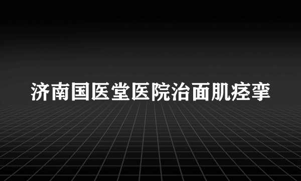 济南国医堂医院治面肌痉挛