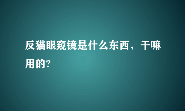 反猫眼窥镜是什么东西，干嘛用的?