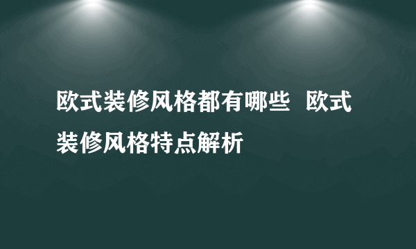 欧式装修风格都有哪些  欧式装修风格特点解析