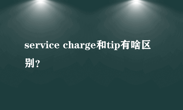 service charge和tip有啥区别？