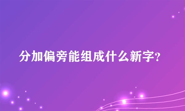 分加偏旁能组成什么新字？