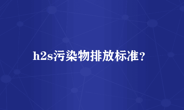 h2s污染物排放标准？