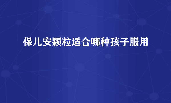 保儿安颗粒适合哪种孩子服用