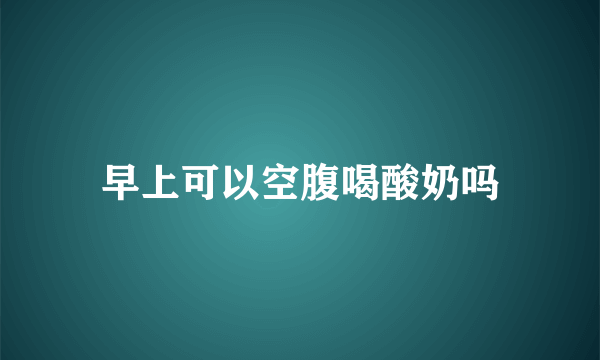 早上可以空腹喝酸奶吗