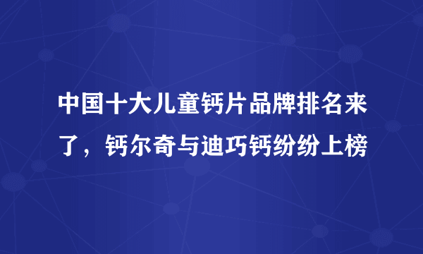 中国十大儿童钙片品牌排名来了，钙尔奇与迪巧钙纷纷上榜