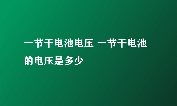 一节干电池电压 一节干电池的电压是多少