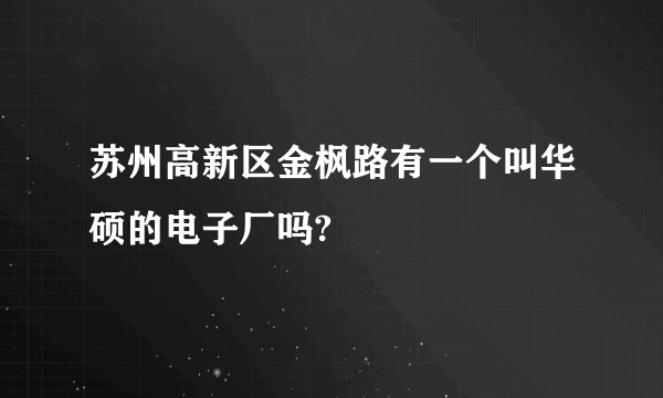 苏州高新区金枫路有一个叫华硕的电子厂吗?