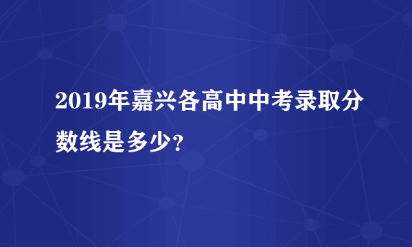 2019年嘉兴各高中中考录取分数线是多少？